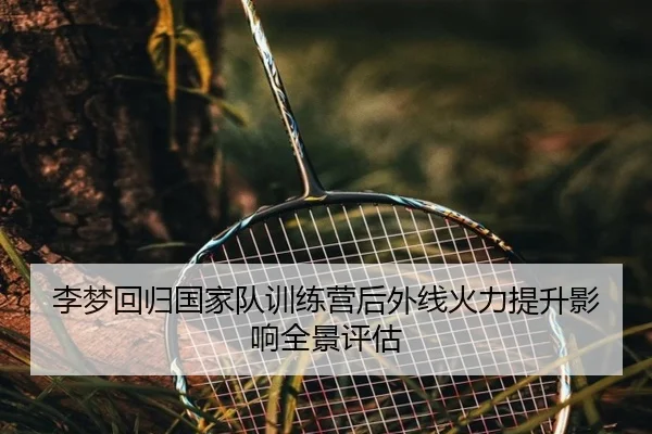 李梦回归国家队训练营后外线火力提升影响全景评估